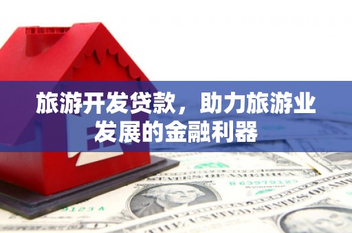 吴兴旅游开发贷款，助力旅游业发展的金融利器