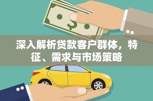 吴兴深入解析贷款客户群体，特征、需求与市场策略