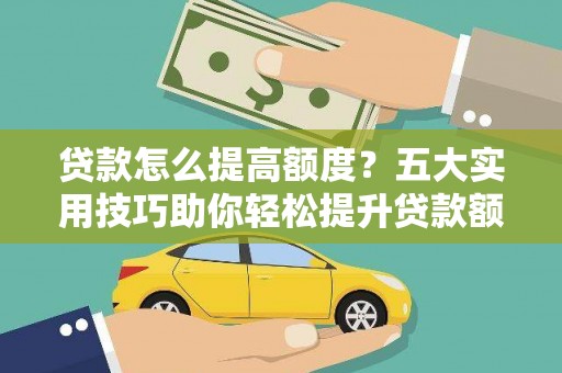 吴兴贷款怎么提高额度？五大实用技巧助你轻松提升贷款额度
