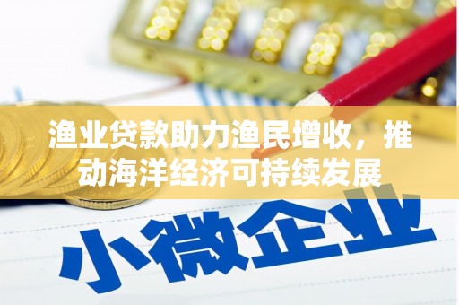 吴兴渔业贷款助力渔民增收，推动海洋经济可持续发展