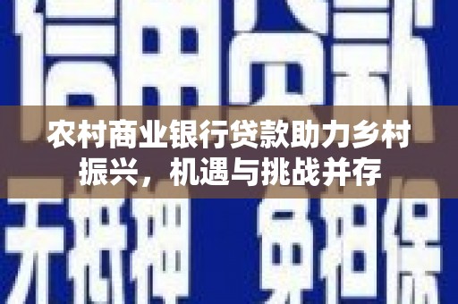 吴兴农村商业银行贷款助力乡村振兴，机遇与挑战并存