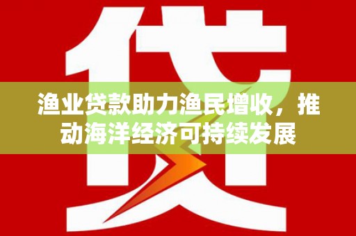 吴兴渔业贷款助力渔民增收，推动海洋经济可持续发展