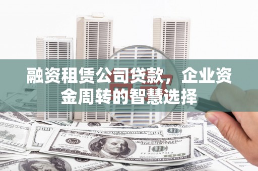 吴兴融资租赁公司贷款，企业资金周转的智慧选择