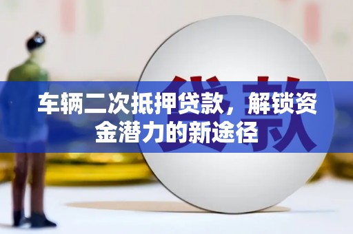 吴兴车辆二次抵押贷款，解锁资金潜力的新途径