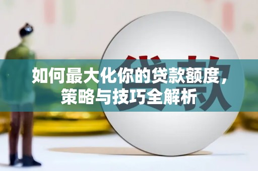 吴兴如何最大化你的贷款额度，策略与技巧全解析