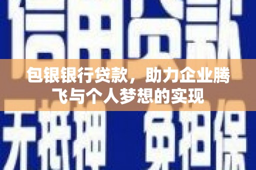 吴兴包银银行贷款，助力企业腾飞与个人梦想的实现
