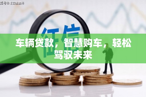 吴兴车辆贷款，智慧购车，轻松驾驭未来