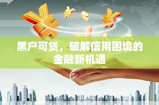 吴兴黑户可贷，破解信用困境的金融新机遇