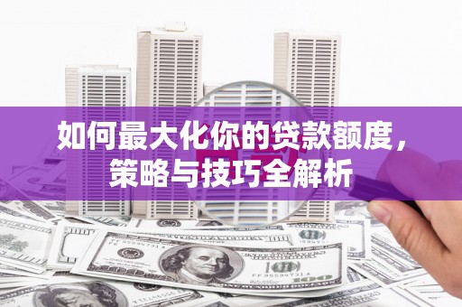 吴兴如何最大化你的贷款额度，策略与技巧全解析