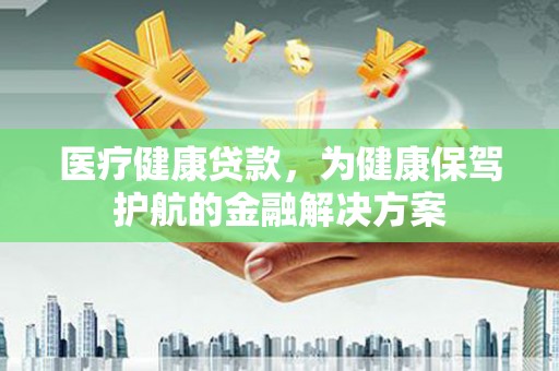 吴兴医疗健康贷款，为健康保驾护航的金融解决方案