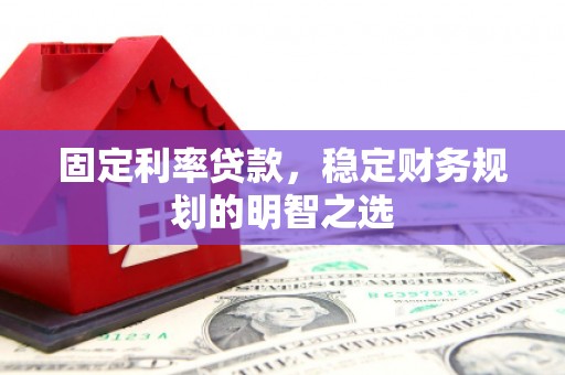 吴兴固定利率贷款，稳定财务规划的明智之选