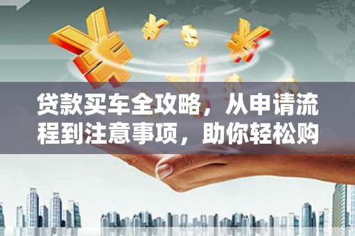 吴兴贷款买车全攻略，从申请流程到注意事项，助你轻松购车